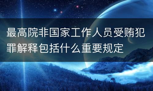 最高院非国家工作人员受贿犯罪解释包括什么重要规定