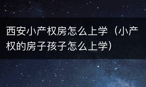 西安小产权房怎么上学（小产权的房子孩子怎么上学）