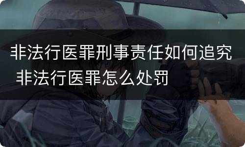 非法行医罪刑事责任如何追究 非法行医罪怎么处罚