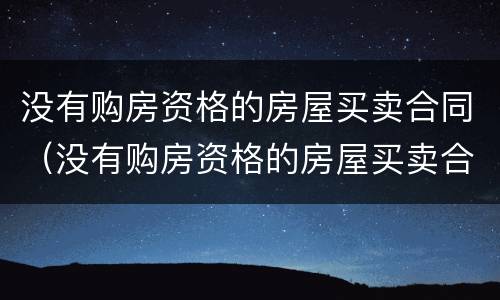 没有购房资格的房屋买卖合同（没有购房资格的房屋买卖合同无效）