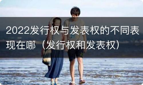2022发行权与发表权的不同表现在哪（发行权和发表权）