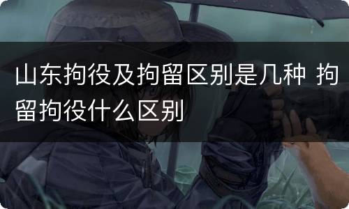 山东拘役及拘留区别是几种 拘留拘役什么区别