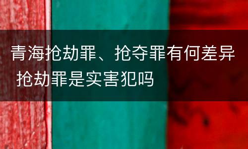 青海抢劫罪、抢夺罪有何差异 抢劫罪是实害犯吗