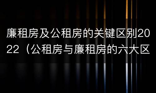 廉租房及公租房的关键区别2022（公租房与廉租房的六大区别）