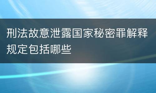 刑法故意泄露国家秘密罪解释规定包括哪些