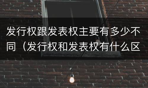 发行权跟发表权主要有多少不同（发行权和发表权有什么区别）