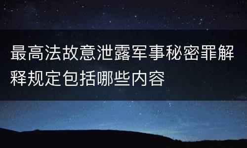 最高法故意泄露军事秘密罪解释规定包括哪些内容