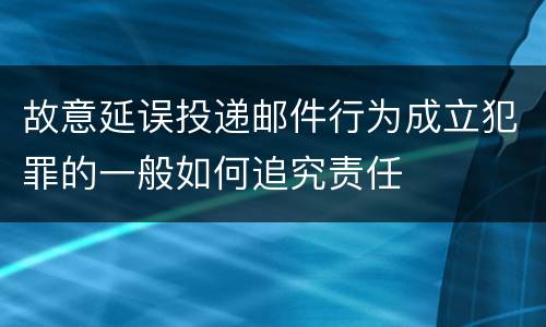 故意延误投递邮件行为成立犯罪的一般如何追究责任