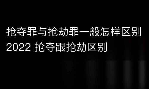 抢夺罪与抢劫罪一般怎样区别2022 抢夺跟抢劫区别