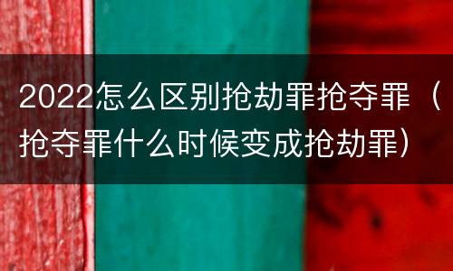 2022怎么区别抢劫罪抢夺罪（抢夺罪什么时候变成抢劫罪）
