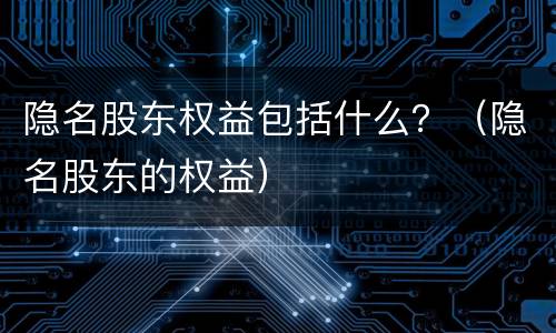隐名股东权益包括什么？（隐名股东的权益）