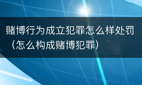 赌博行为成立犯罪怎么样处罚（怎么构成赌博犯罪）