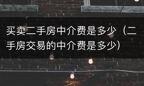 买卖二手房中介费是多少（二手房交易的中介费是多少）