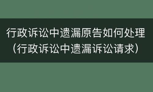 行政诉讼中遗漏原告如何处理（行政诉讼中遗漏诉讼请求）