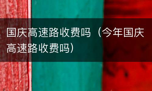 国庆高速路收费吗（今年国庆高速路收费吗）