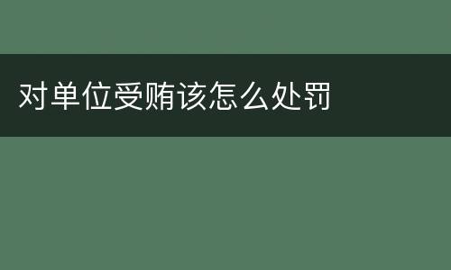 对单位受贿该怎么处罚