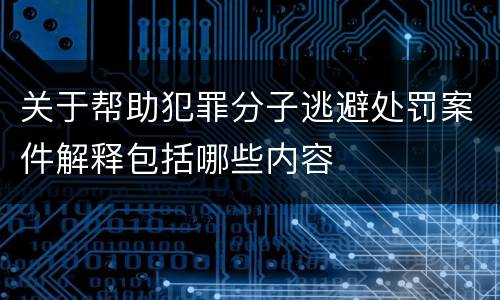 关于帮助犯罪分子逃避处罚案件解释包括哪些内容