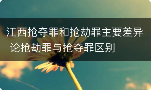 江西抢夺罪和抢劫罪主要差异 论抢劫罪与抢夺罪区别
