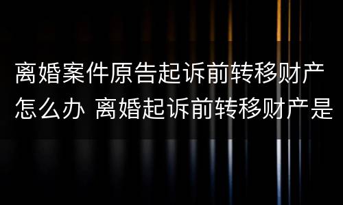 离婚案件原告起诉前转移财产怎么办 离婚起诉前转移财产是否有效