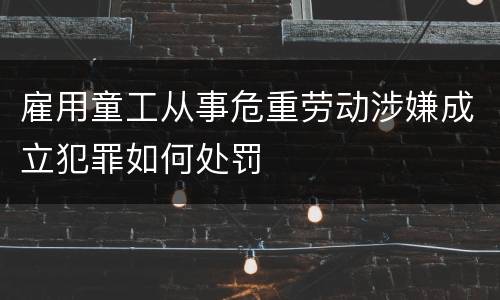 雇用童工从事危重劳动涉嫌成立犯罪如何处罚