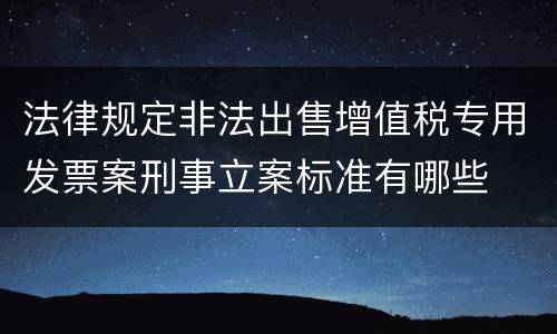法律规定非法出售增值税专用发票案刑事立案标准有哪些