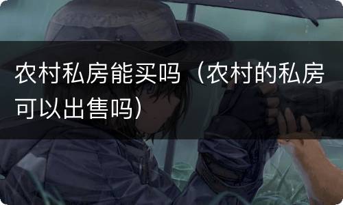 农村私房能买吗（农村的私房可以出售吗）
