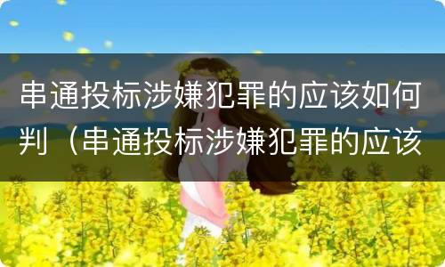 串通投标涉嫌犯罪的应该如何判（串通投标涉嫌犯罪的应该如何判定）