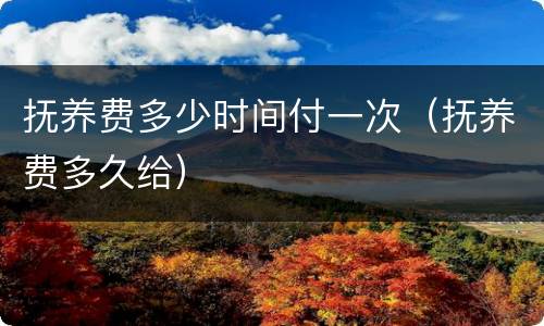 抚养费多少时间付一次（抚养费多久给）