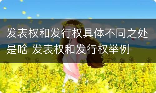 发表权和发行权具体不同之处是啥 发表权和发行权举例