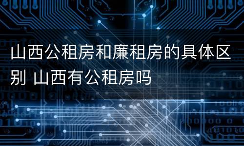 山西公租房和廉租房的具体区别 山西有公租房吗