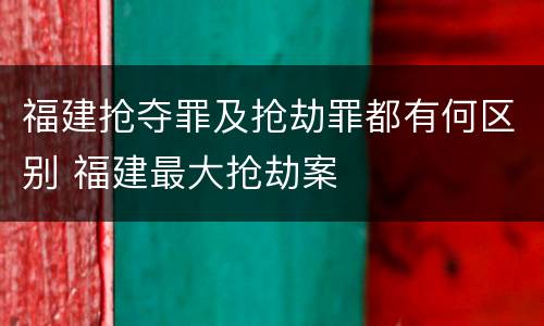 福建抢夺罪及抢劫罪都有何区别 福建最大抢劫案