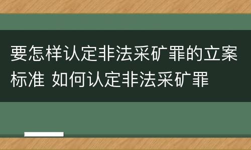 要怎样认定非法采矿罪的立案标准 如何认定非法采矿罪