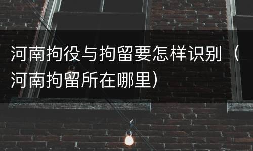 河南拘役与拘留要怎样识别（河南拘留所在哪里）