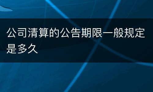 公司清算的公告期限一般规定是多久