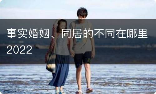 事实婚姻、同居的不同在哪里2022