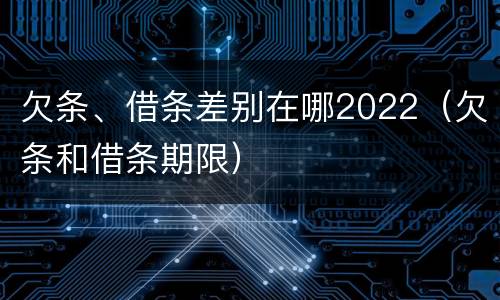 欠条、借条差别在哪2022（欠条和借条期限）