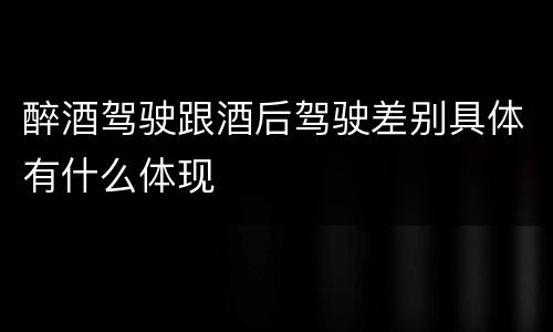 醉酒驾驶跟酒后驾驶差别具体有什么体现