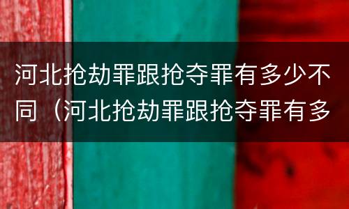 河北抢劫罪跟抢夺罪有多少不同（河北抢劫罪跟抢夺罪有多少不同之处）