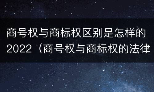 商号权与商标权区别是怎样的2022（商号权与商标权的法律冲突与解决）