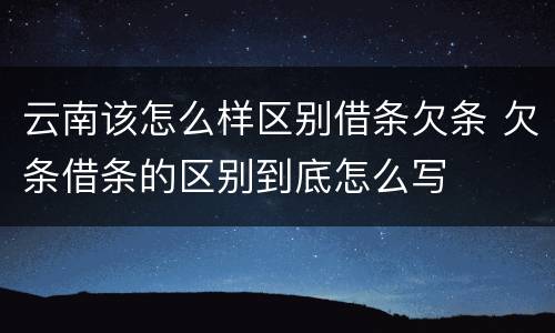 云南该怎么样区别借条欠条 欠条借条的区别到底怎么写