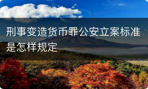 刑事变造货币罪公安立案标准是怎样规定