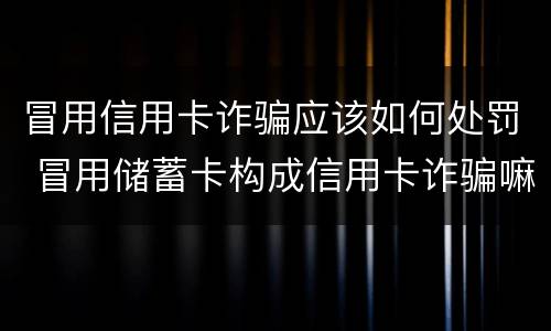 冒用信用卡诈骗应该如何处罚 冒用储蓄卡构成信用卡诈骗嘛