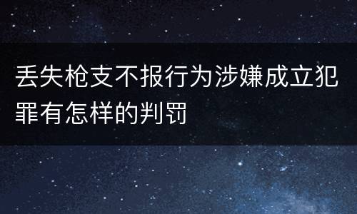 丢失枪支不报行为涉嫌成立犯罪有怎样的判罚