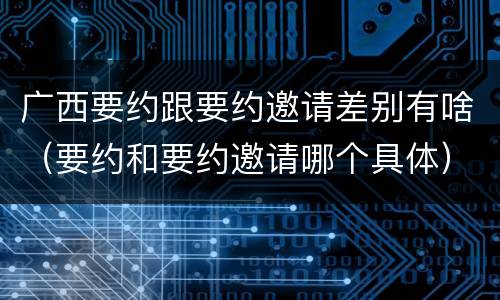 广西要约跟要约邀请差别有啥（要约和要约邀请哪个具体）