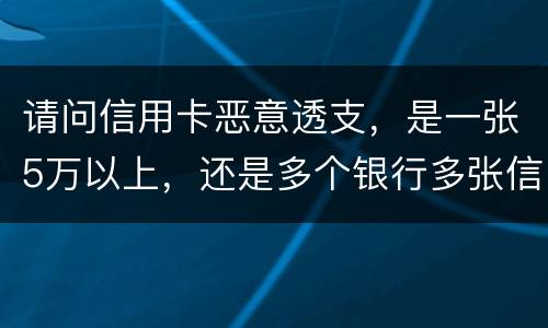 请问信用卡恶意透支，是一张5万以上，还是多个银行多张信用卡的累计5万以上会判刑