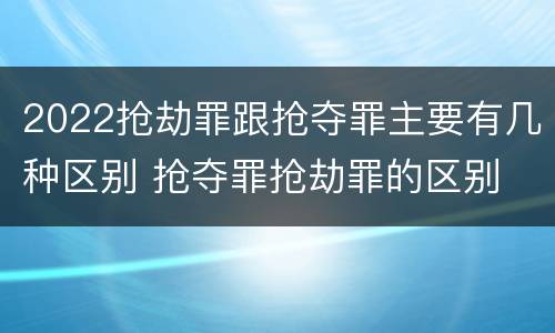 2022抢劫罪跟抢夺罪主要有几种区别 抢夺罪抢劫罪的区别