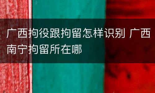 广西拘役跟拘留怎样识别 广西南宁拘留所在哪