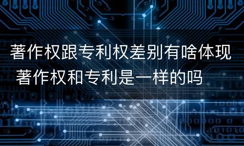 著作权跟专利权差别有啥体现 著作权和专利是一样的吗