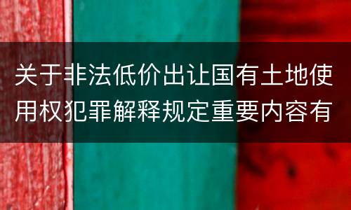 关于非法低价出让国有土地使用权犯罪解释规定重要内容有哪些