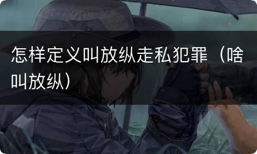 怎样定义叫放纵走私犯罪（啥叫放纵）